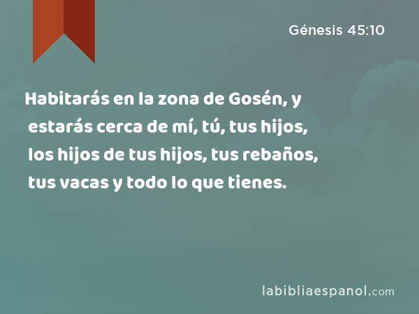 Habitarás en la zona de Gosén, y estarás cerca de mí, tú, tus hijos, los hijos de tus hijos, tus rebaños, tus vacas y todo lo que tienes. - Génesis 45:10