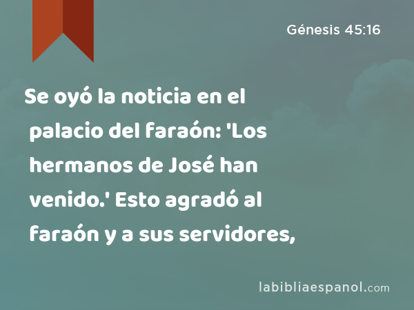 Se oyó la noticia en el palacio del faraón: 'Los hermanos de José han venido.' Esto agradó al faraón y a sus servidores, - Génesis 45:16