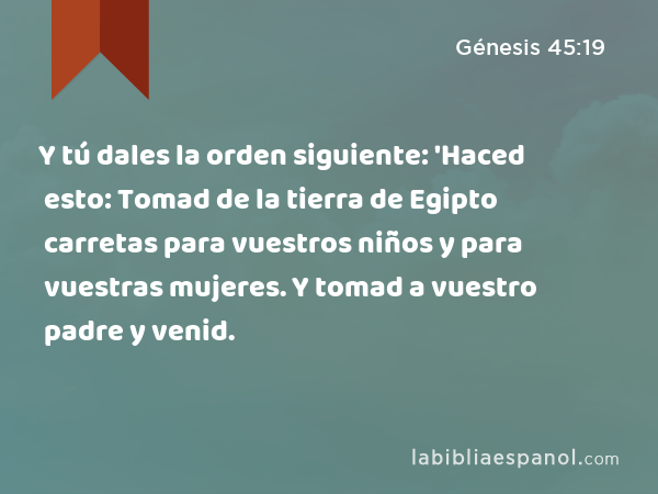 Y tú dales la orden siguiente: 'Haced esto: Tomad de la tierra de Egipto carretas para vuestros niños y para vuestras mujeres. Y tomad a vuestro padre y venid. - Génesis 45:19