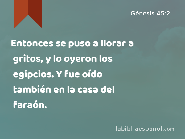 Entonces se puso a llorar a gritos, y lo oyeron los egipcios. Y fue oído también en la casa del faraón. - Génesis 45:2