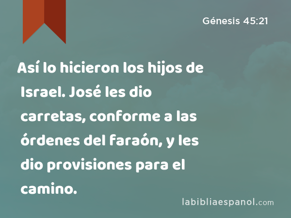 Así lo hicieron los hijos de Israel. José les dio carretas, conforme a las órdenes del faraón, y les dio provisiones para el camino. - Génesis 45:21