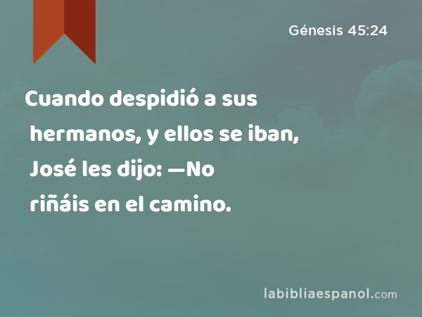 Cuando despidió a sus hermanos, y ellos se iban, José les dijo: —No riñáis en el camino. - Génesis 45:24