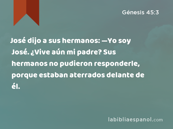 José dijo a sus hermanos: —Yo soy José. ¿Vive aún mi padre? Sus hermanos no pudieron responderle, porque estaban aterrados delante de él. - Génesis 45:3