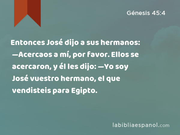 Entonces José dijo a sus hermanos: —Acercaos a mí, por favor. Ellos se acercaron, y él les dijo: —Yo soy José vuestro hermano, el que vendisteis para Egipto. - Génesis 45:4