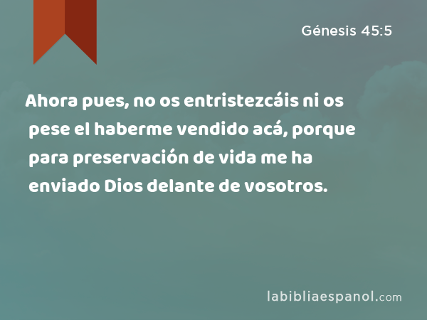 Ahora pues, no os entristezcáis ni os pese el haberme vendido acá, porque para preservación de vida me ha enviado Dios delante de vosotros. - Génesis 45:5