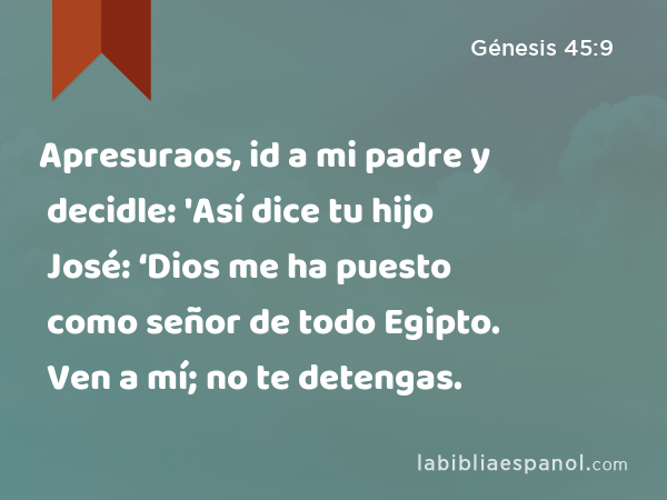 Apresuraos, id a mi padre y decidle: 'Así dice tu hijo José: ‘Dios me ha puesto como señor de todo Egipto. Ven a mí; no te detengas. - Génesis 45:9