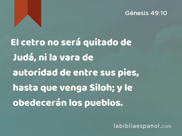El cetro no será quitado de Judá, ni la vara de autoridad de entre sus pies, hasta que venga Siloh; y le obedecerán los pueblos. - Génesis 49:10