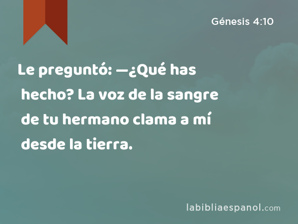 Le preguntó: —¿Qué has hecho? La voz de la sangre de tu hermano clama a mí desde la tierra. - Génesis 4:10