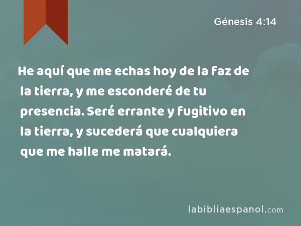 He aquí que me echas hoy de la faz de la tierra, y me esconderé de tu presencia. Seré errante y fugitivo en la tierra, y sucederá que cualquiera que me halle me matará. - Génesis 4:14