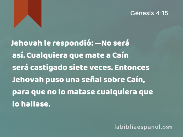 Jehovah le respondió: —No será así. Cualquiera que mate a Caín será castigado siete veces. Entonces Jehovah puso una señal sobre Caín, para que no lo matase cualquiera que lo hallase. - Génesis 4:15