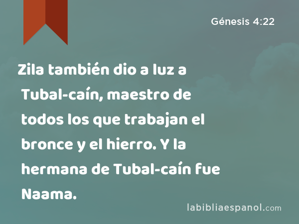 Zila también dio a luz a Tubal-caín, maestro de todos los que trabajan el bronce y el hierro. Y la hermana de Tubal-caín fue Naama. - Génesis 4:22