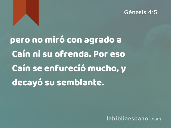 pero no miró con agrado a Caín ni su ofrenda. Por eso Caín se enfureció mucho, y decayó su semblante. - Génesis 4:5