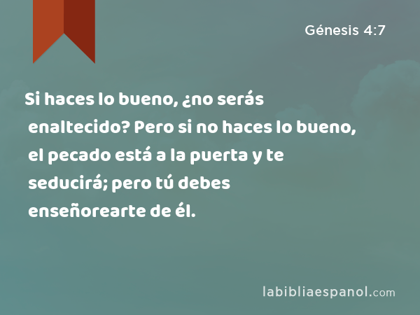 Si haces lo bueno, ¿no serás enaltecido? Pero si no haces lo bueno, el pecado está a la puerta y te seducirá; pero tú debes enseñorearte de él. - Génesis 4:7