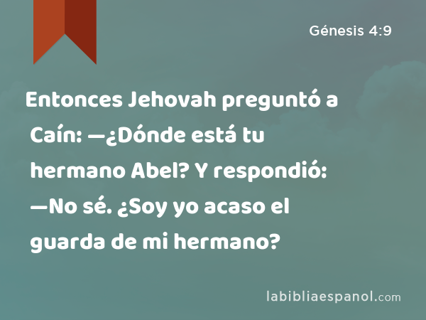 Entonces Jehovah preguntó a Caín: —¿Dónde está tu hermano Abel? Y respondió: —No sé. ¿Soy yo acaso el guarda de mi hermano? - Génesis 4:9