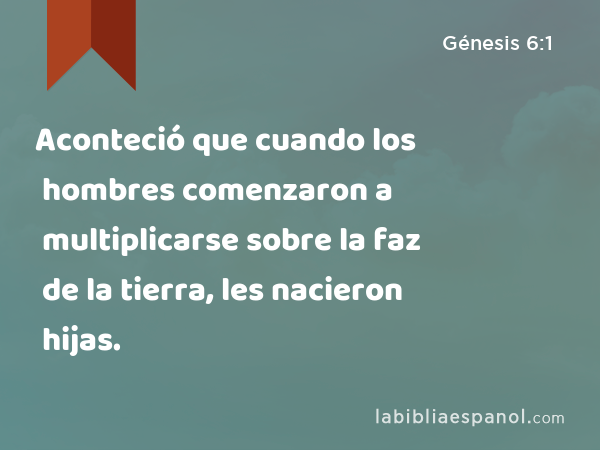 Aconteció que cuando los hombres comenzaron a multiplicarse sobre la faz de la tierra, les nacieron hijas. - Génesis 6:1