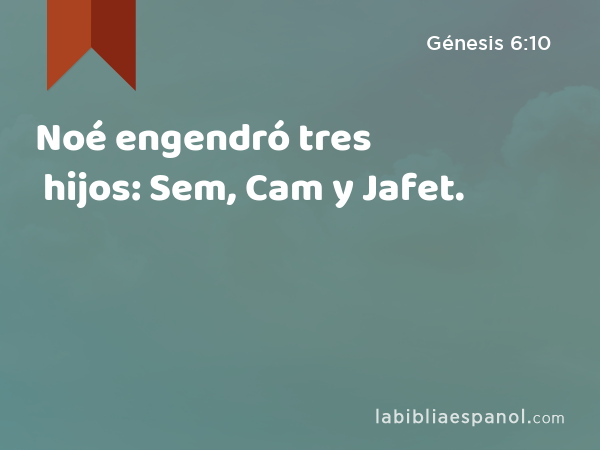 Noé engendró tres hijos: Sem, Cam y Jafet. - Génesis 6:10