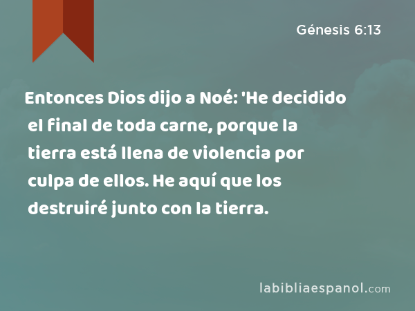 Entonces Dios dijo a Noé: 'He decidido el final de toda carne, porque la tierra está llena de violencia por culpa de ellos. He aquí que los destruiré junto con la tierra. - Génesis 6:13