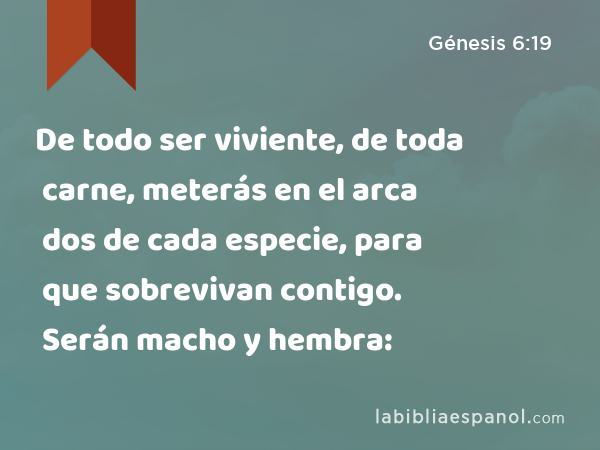 De todo ser viviente, de toda carne, meterás en el arca dos de cada especie, para que sobrevivan contigo. Serán macho y hembra: - Génesis 6:19