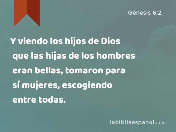 Y viendo los hijos de Dios que las hijas de los hombres eran bellas, tomaron para sí mujeres, escogiendo entre todas. - Génesis 6:2