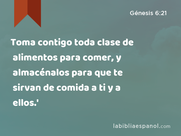 Toma contigo toda clase de alimentos para comer, y almacénalos para que te sirvan de comida a ti y a ellos.' - Génesis 6:21