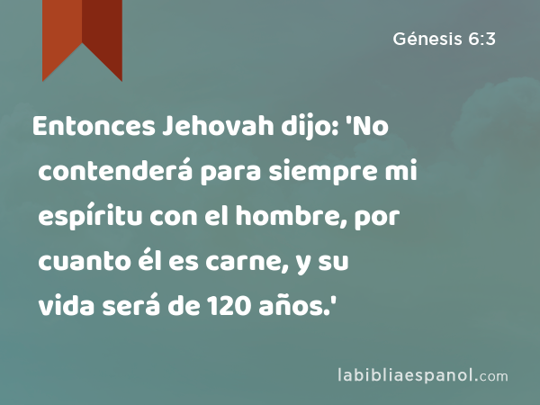 Entonces Jehovah dijo: 'No contenderá para siempre mi espíritu con el hombre, por cuanto él es carne, y su vida será de 120 años.' - Génesis 6:3