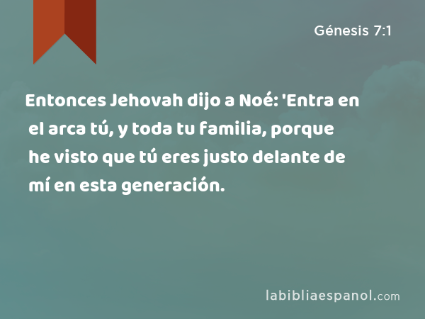 Entonces Jehovah dijo a Noé: 'Entra en el arca tú, y toda tu familia, porque he visto que tú eres justo delante de mí en esta generación. - Génesis 7:1