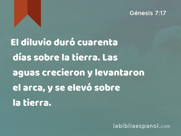 El diluvio duró cuarenta días sobre la tierra. Las aguas crecieron y levantaron el arca, y se elevó sobre la tierra. - Génesis 7:17