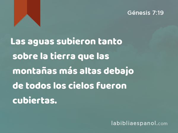 Las aguas subieron tanto sobre la tierra que las montañas más altas debajo de todos los cielos fueron cubiertas. - Génesis 7:19