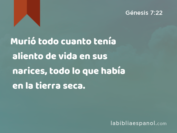 Murió todo cuanto tenía aliento de vida en sus narices, todo lo que había en la tierra seca. - Génesis 7:22