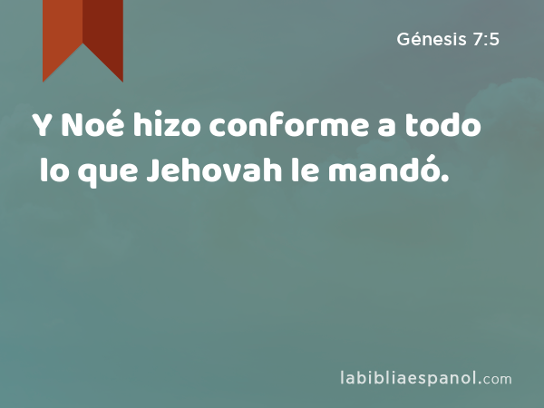 Y Noé hizo conforme a todo lo que Jehovah le mandó. - Génesis 7:5