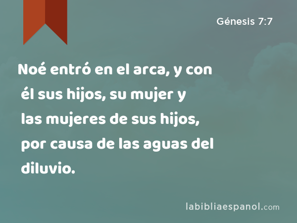 Noé entró en el arca, y con él sus hijos, su mujer y las mujeres de sus hijos, por causa de las aguas del diluvio. - Génesis 7:7