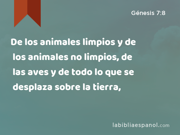 De los animales limpios y de los animales no limpios, de las aves y de todo lo que se desplaza sobre la tierra, - Génesis 7:8