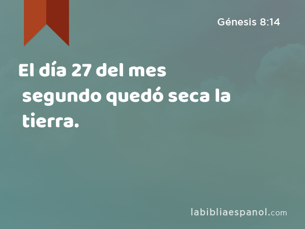 El día 27 del mes segundo quedó seca la tierra. - Génesis 8:14