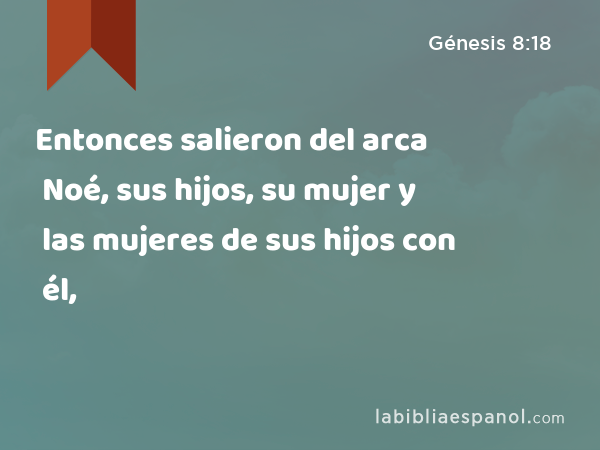 Entonces salieron del arca Noé, sus hijos, su mujer y las mujeres de sus hijos con él, - Génesis 8:18