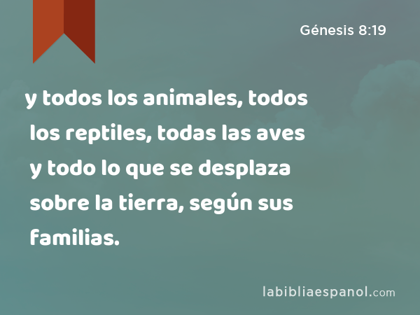 y todos los animales, todos los reptiles, todas las aves y todo lo que se desplaza sobre la tierra, según sus familias. - Génesis 8:19