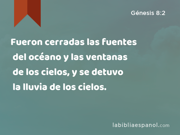 Fueron cerradas las fuentes del océano y las ventanas de los cielos, y se detuvo la lluvia de los cielos. - Génesis 8:2