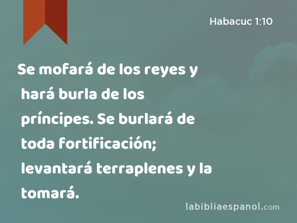 Se mofará de los reyes y hará burla de los príncipes. Se burlará de toda fortificación; levantará terraplenes y la tomará. - Habacuc 1:10