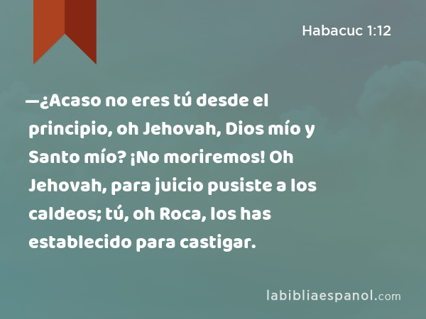 —¿Acaso no eres tú desde el principio, oh Jehovah, Dios mío y Santo mío? ¡No moriremos! Oh Jehovah, para juicio pusiste a los caldeos; tú, oh Roca, los has establecido para castigar. - Habacuc 1:12