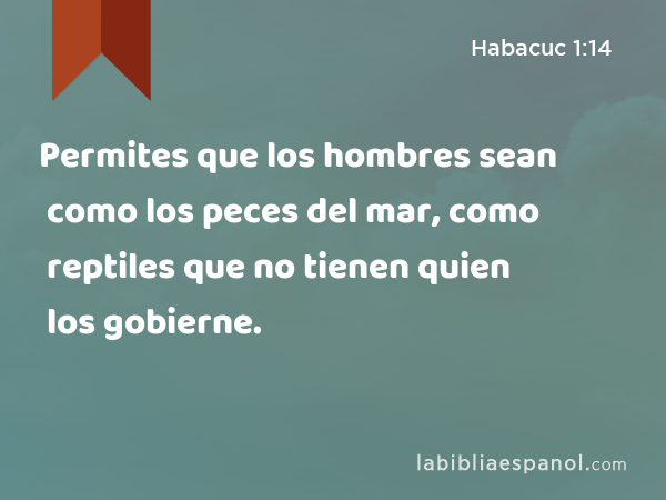 Permites que los hombres sean como los peces del mar, como reptiles que no tienen quien los gobierne. - Habacuc 1:14