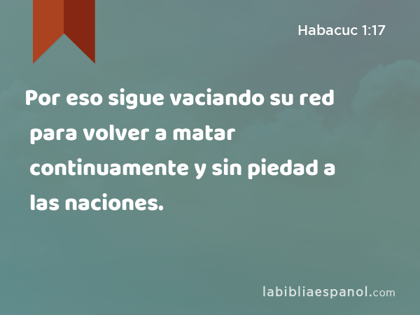 Por eso sigue vaciando su red para volver a matar continuamente y sin piedad a las naciones. - Habacuc 1:17