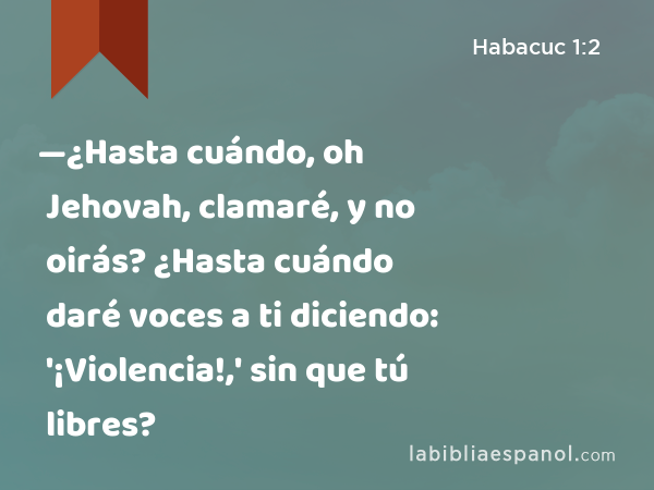 —¿Hasta cuándo, oh Jehovah, clamaré, y no oirás? ¿Hasta cuándo daré voces a ti diciendo: '¡Violencia!,' sin que tú libres? - Habacuc 1:2