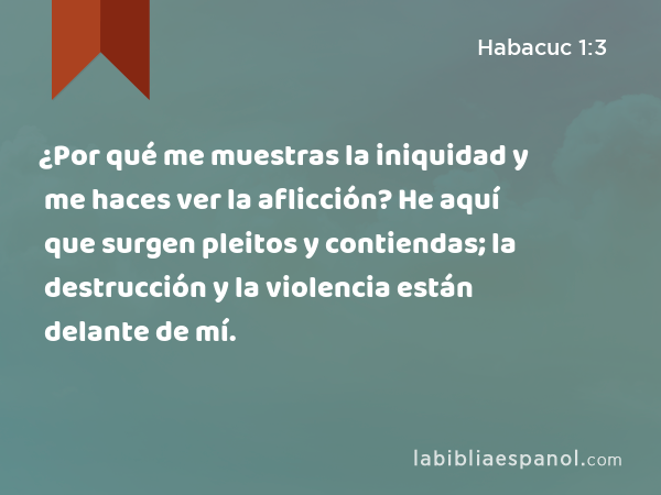 ¿Por qué me muestras la iniquidad y me haces ver la aflicción? He aquí que surgen pleitos y contiendas; la destrucción y la violencia están delante de mí. - Habacuc 1:3