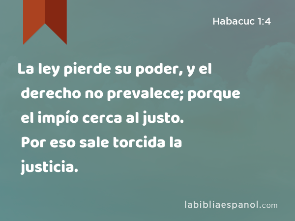 La ley pierde su poder, y el derecho no prevalece; porque el impío cerca al justo. Por eso sale torcida la justicia. - Habacuc 1:4