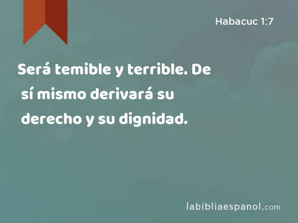 Será temible y terrible. De sí mismo derivará su derecho y su dignidad. - Habacuc 1:7