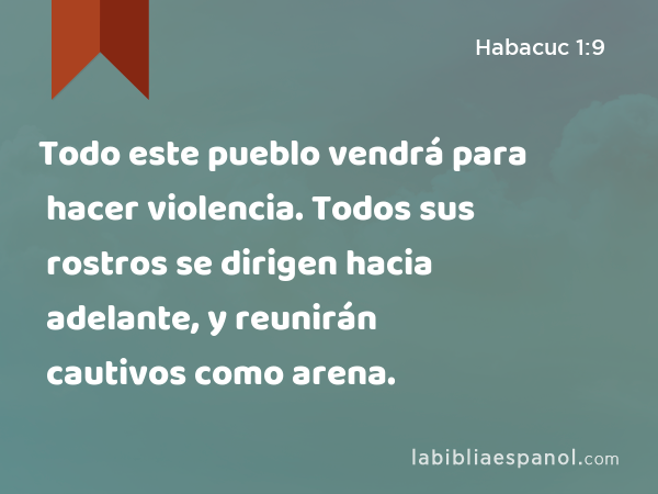 Todo este pueblo vendrá para hacer violencia. Todos sus rostros se dirigen hacia adelante, y reunirán cautivos como arena. - Habacuc 1:9