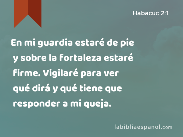 En mi guardia estaré de pie y sobre la fortaleza estaré firme. Vigilaré para ver qué dirá y qué tiene que responder a mi queja. - Habacuc 2:1