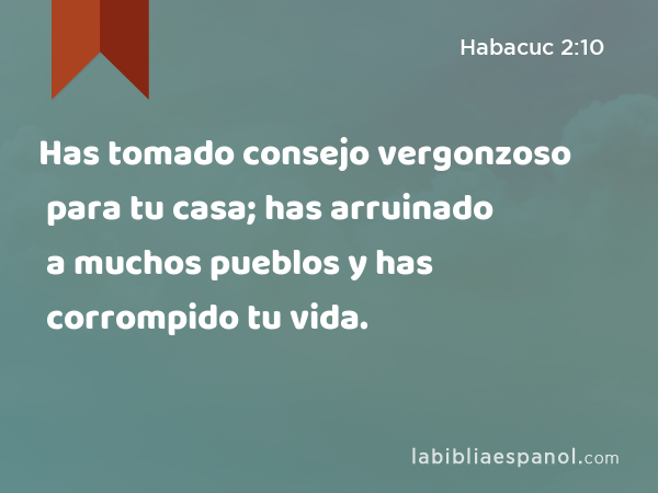 Has tomado consejo vergonzoso para tu casa; has arruinado a muchos pueblos y has corrompido tu vida. - Habacuc 2:10