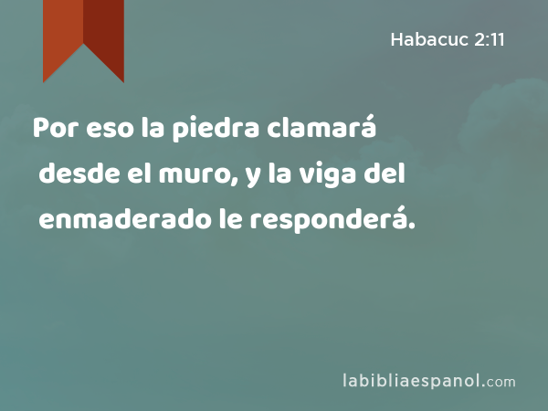 Por eso la piedra clamará desde el muro, y la viga del enmaderado le responderá. - Habacuc 2:11