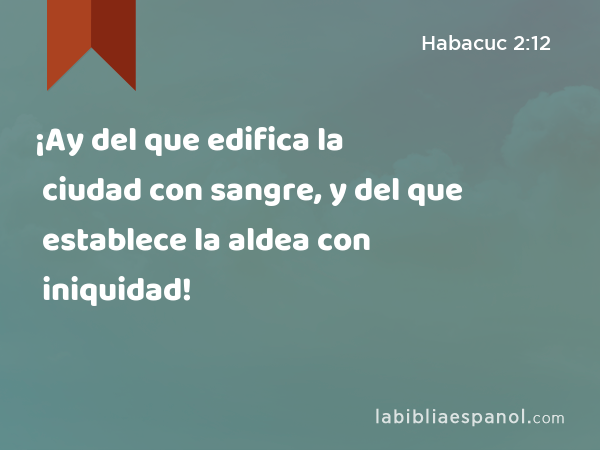 ¡Ay del que edifica la ciudad con sangre, y del que establece la aldea con iniquidad! - Habacuc 2:12