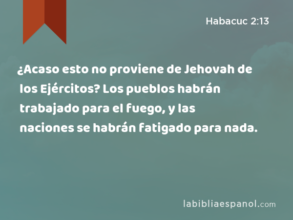 ¿Acaso esto no proviene de Jehovah de los Ejércitos? Los pueblos habrán trabajado para el fuego, y las naciones se habrán fatigado para nada. - Habacuc 2:13